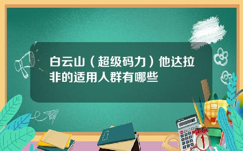 白云山（超级码力）他达拉非的适用人群有哪些