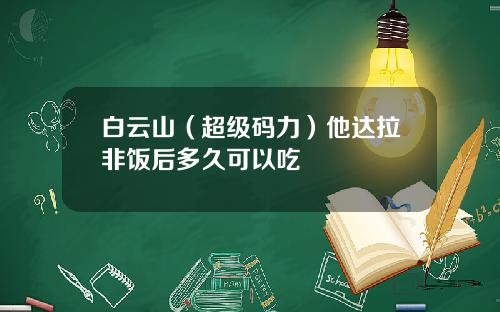 白云山（超级码力）他达拉非饭后多久可以吃