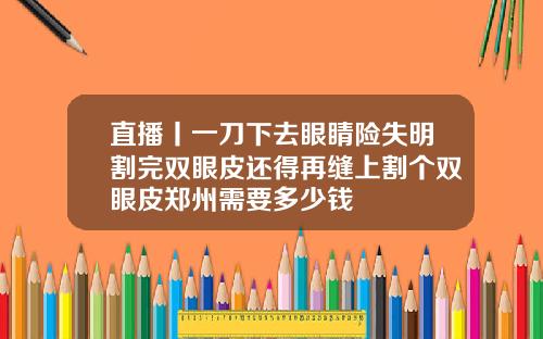直播丨一刀下去眼睛险失明割完双眼皮还得再缝上割个双眼皮郑州需要多少钱