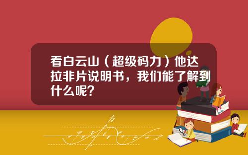 看白云山（超级码力）他达拉非片说明书，我们能了解到什么呢？