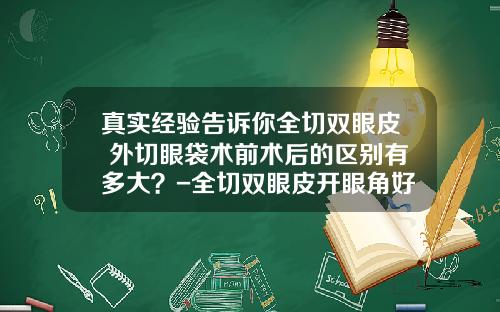 真实经验告诉你全切双眼皮+外切眼袋术前术后的区别有多大？-全切双眼皮开眼角好还是不开眼角好