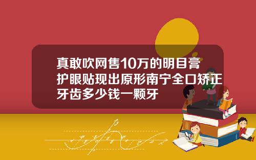 真敢吹网售10万的明目膏护眼贴现出原形南宁全口矫正牙齿多少钱一颗牙