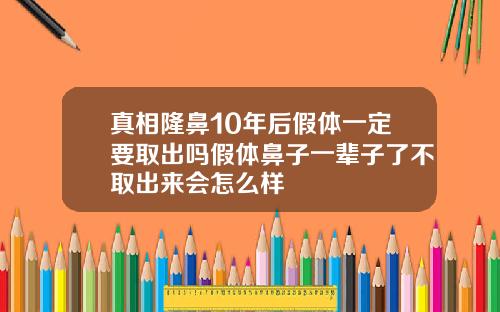 真相隆鼻10年后假体一定要取出吗假体鼻子一辈子了不取出来会怎么样