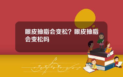 眼皮抽脂会变松？眼皮抽脂会变松吗