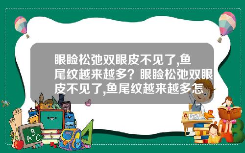 眼睑松弛双眼皮不见了,鱼尾纹越来越多？眼睑松弛双眼皮不见了,鱼尾纹越来越多怎么办