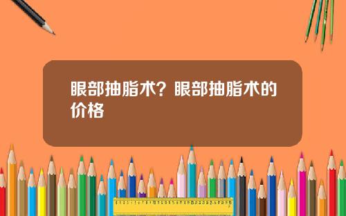 眼部抽脂术？眼部抽脂术的价格