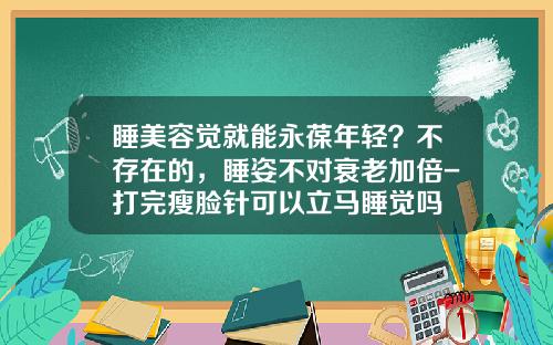 睡美容觉就能永葆年轻？不存在的，睡姿不对衰老加倍-打完瘦脸针可以立马睡觉吗