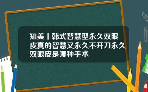 知美丨韩式智慧型永久双眼皮真的智慧又永久不开刀永久双眼皮是哪种手术