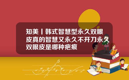 知美丨韩式智慧型永久双眼皮真的智慧又永久不开刀永久双眼皮是哪种疤痕