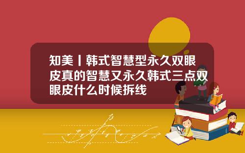 知美丨韩式智慧型永久双眼皮真的智慧又永久韩式三点双眼皮什么时候拆线
