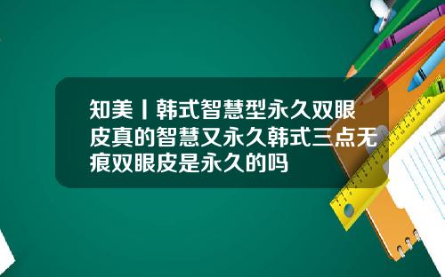 知美丨韩式智慧型永久双眼皮真的智慧又永久韩式三点无痕双眼皮是永久的吗