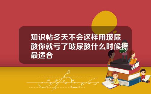 知识帖冬天不会这样用玻尿酸你就亏了玻尿酸什么时候擦最适合