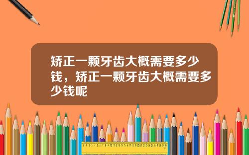 矫正一颗牙齿大概需要多少钱，矫正一颗牙齿大概需要多少钱呢