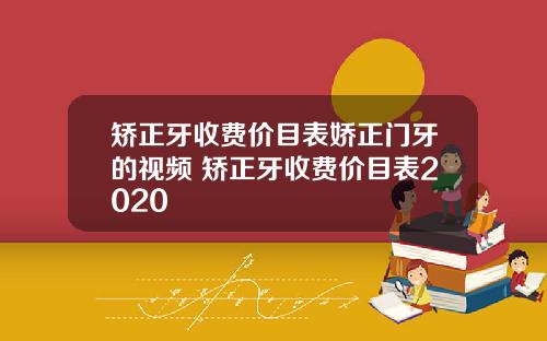 矫正牙收费价目表娇正门牙的视频 矫正牙收费价目表2020