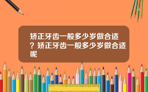 矫正牙齿一般多少岁做合适？矫正牙齿一般多少岁做合适呢
