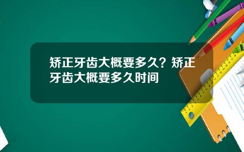 矫正牙齿大概要多久？矫正牙齿大概要多久时间
