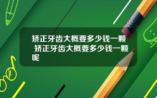 矫正牙齿大概要多少钱一颗 矫正牙齿大概要多少钱一颗呢