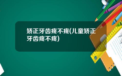 矫正牙齿疼不疼(儿童矫正牙齿疼不疼)