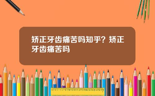 矫正牙齿痛苦吗知乎？矫正牙齿痛苦吗