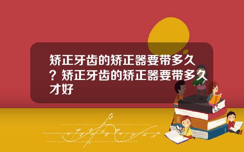 矫正牙齿的矫正器要带多久？矫正牙齿的矫正器要带多久才好