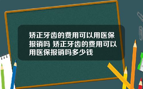 矫正牙齿的费用可以用医保报销吗 矫正牙齿的费用可以用医保报销吗多少钱