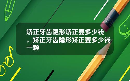 矫正牙齿隐形矫正要多少钱，矫正牙齿隐形矫正要多少钱一颗