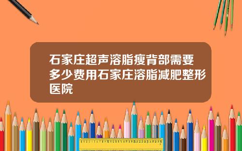 石家庄超声溶脂瘦背部需要多少费用石家庄溶脂减肥整形医院