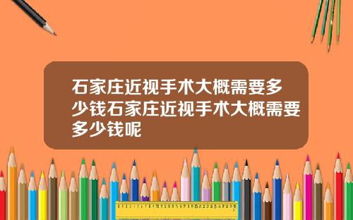 石家庄近视手术大概需要多少钱石家庄近视手术大概需要多少钱呢