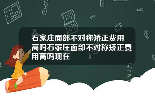石家庄面部不对称矫正费用高吗石家庄面部不对称矫正费用高吗现在