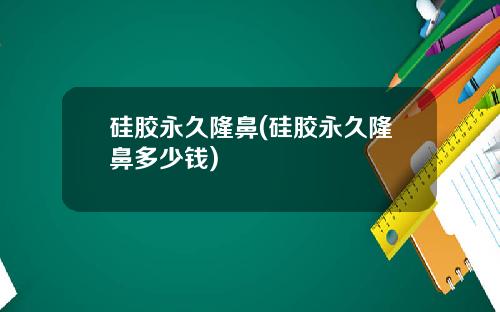 硅胶永久隆鼻(硅胶永久隆鼻多少钱)