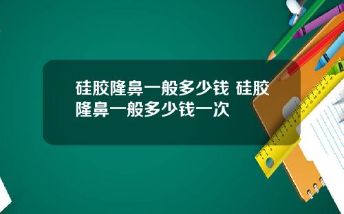 硅胶隆鼻一般多少钱 硅胶隆鼻一般多少钱一次
