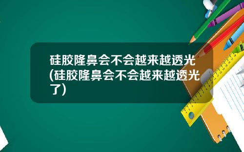 硅胶隆鼻会不会越来越透光(硅胶隆鼻会不会越来越透光了)