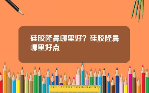 硅胶隆鼻哪里好？硅胶隆鼻哪里好点
