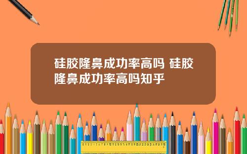硅胶隆鼻成功率高吗 硅胶隆鼻成功率高吗知乎