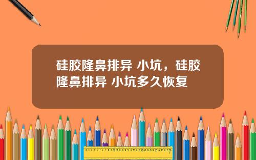 硅胶隆鼻排异 小坑，硅胶隆鼻排异 小坑多久恢复