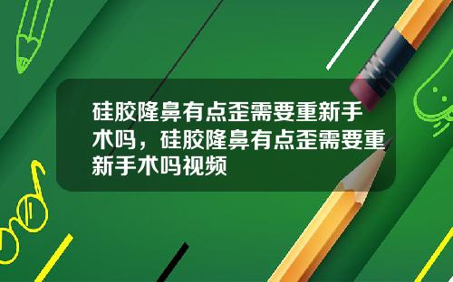 硅胶隆鼻有点歪需要重新手术吗，硅胶隆鼻有点歪需要重新手术吗视频