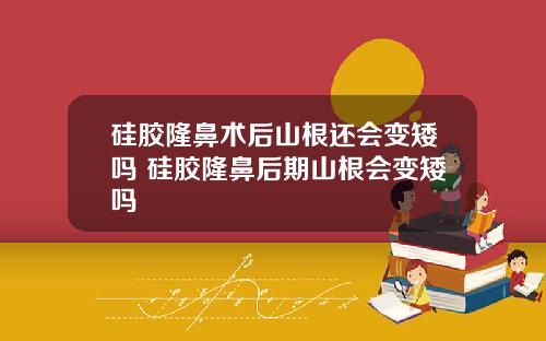 硅胶隆鼻术后山根还会变矮吗 硅胶隆鼻后期山根会变矮吗