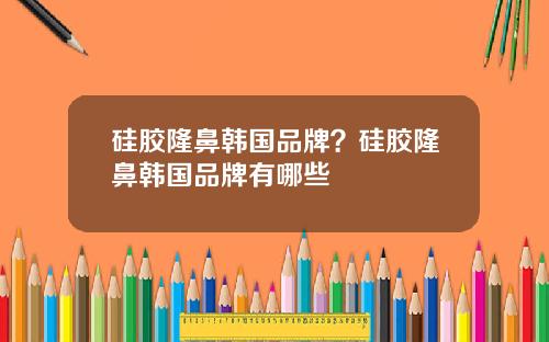硅胶隆鼻韩国品牌？硅胶隆鼻韩国品牌有哪些