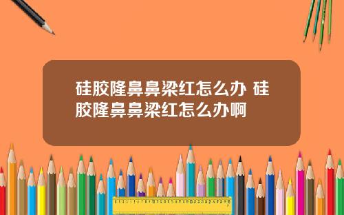 硅胶隆鼻鼻梁红怎么办 硅胶隆鼻鼻梁红怎么办啊