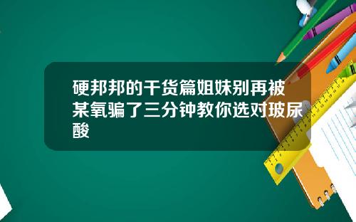 硬邦邦的干货篇姐妹别再被某氧骗了三分钟教你选对玻尿酸