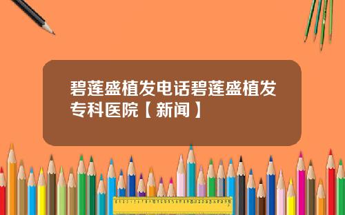碧莲盛植发电话碧莲盛植发专科医院【新闻】 碧莲盛植发电话碧莲盛植发专科医院【新闻】