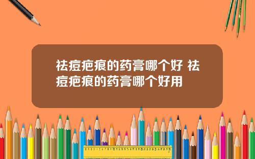 祛痘疤痕的药膏哪个好 祛痘疤痕的药膏哪个好用