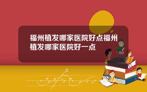 福州植发哪家医院好点福州植发哪家医院好一点