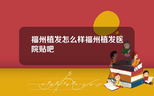 福州植发怎么样福州植发医院贴吧