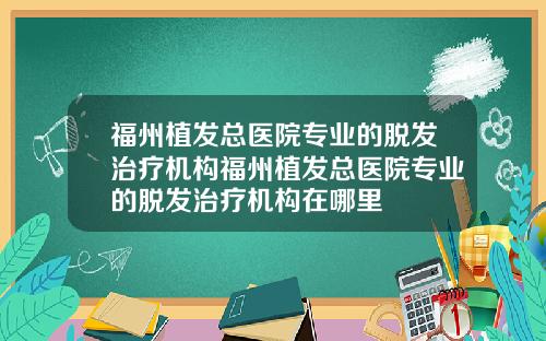 福州植发总医院专业的脱发治疗机构福州植发总医院专业的脱发治疗机构在哪里