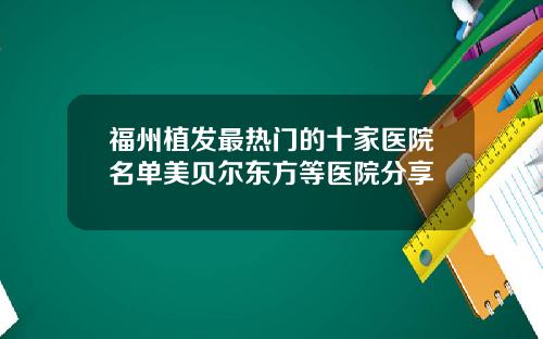 福州植发最热门的十家医院名单美贝尔东方等医院分享