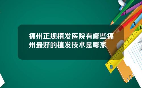 福州正规植发医院有哪些福州最好的植发技术是哪家