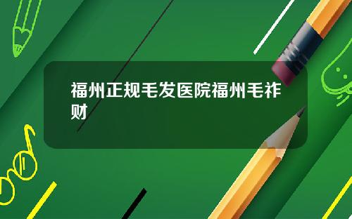 福州正规毛发医院福州毛祚财