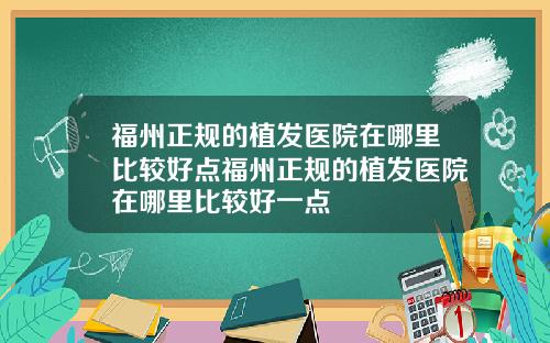 福州正规的植发医院在哪里比较好点福州正规的植发医院在哪里比较好一点