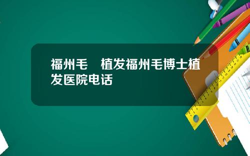 福州毛蒝植发福州毛博士植发医院电话